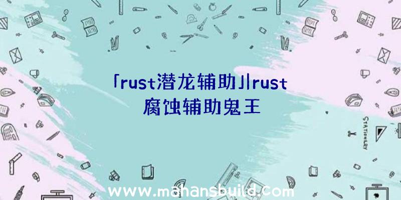 「rust潜龙辅助」|rust腐蚀辅助鬼王